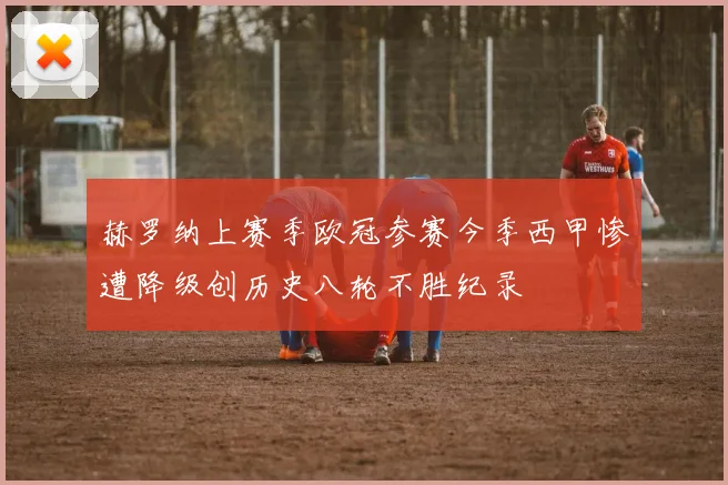 赫罗纳上赛季欧冠参赛今季西甲惨遭降级创历史八轮不胜纪录