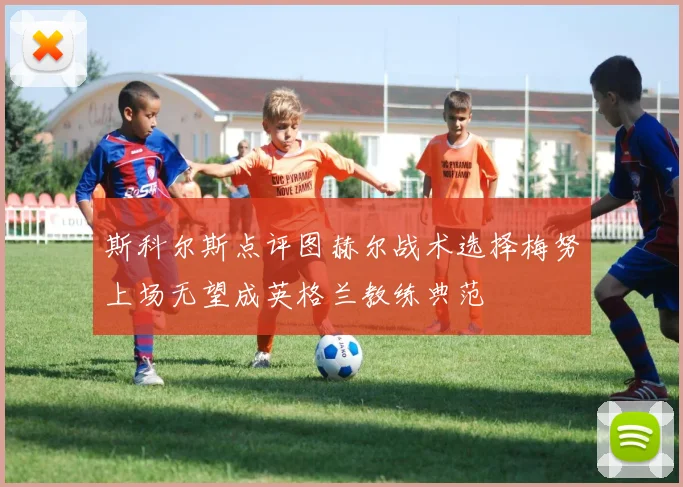 斯科尔斯点评图赫尔战术选择梅努上场无望成英格兰教练典范