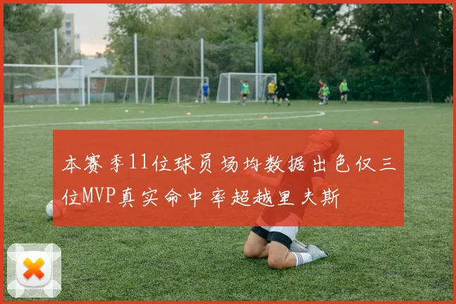 本赛季11位球员场均数据出色仅三位MVP真实命中率超越里夫斯