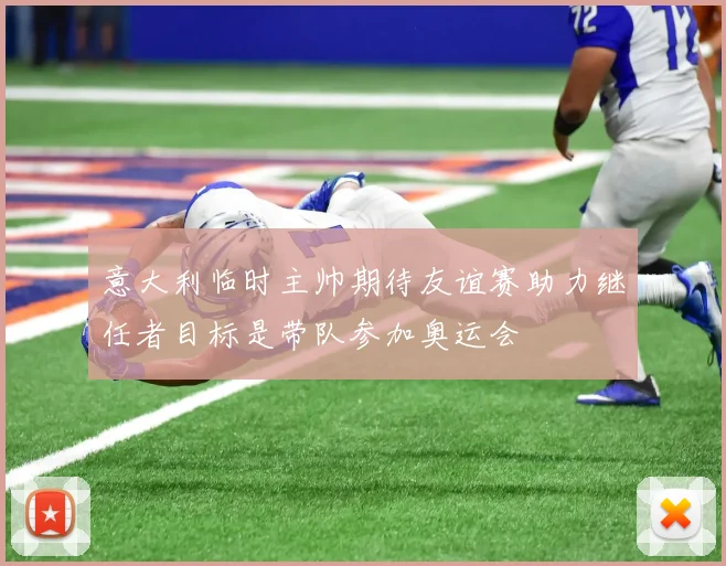 意大利临时主帅期待友谊赛助力继任者目标是带队参加奥运会