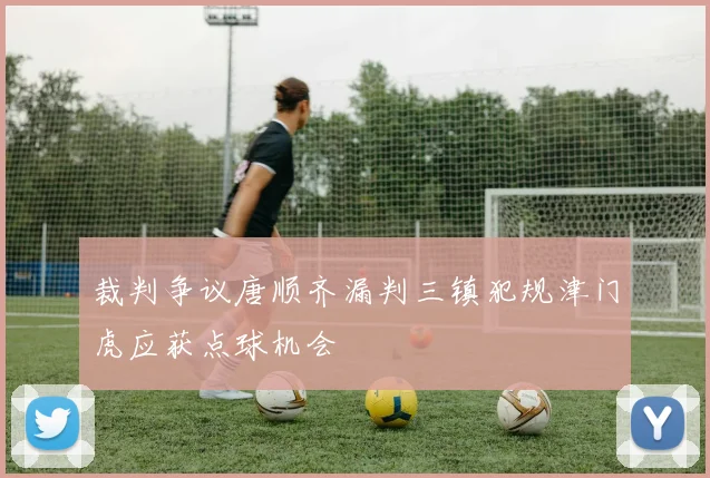 裁判争议唐顺齐漏判三镇犯规津门虎应获点球机会