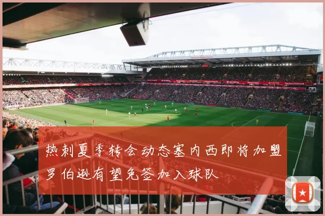热刺夏季转会动态塞内西即将加盟罗伯逊有望免签加入球队