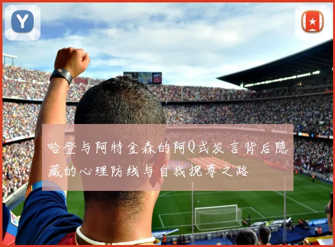 哈登与阿特金森的阿Q式发言背后隐藏的心理防线与自我挽尊之路