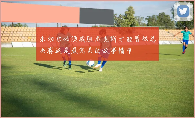 米切尔必须战胜尼克斯才能晋级总决赛这是最完美的故事情节