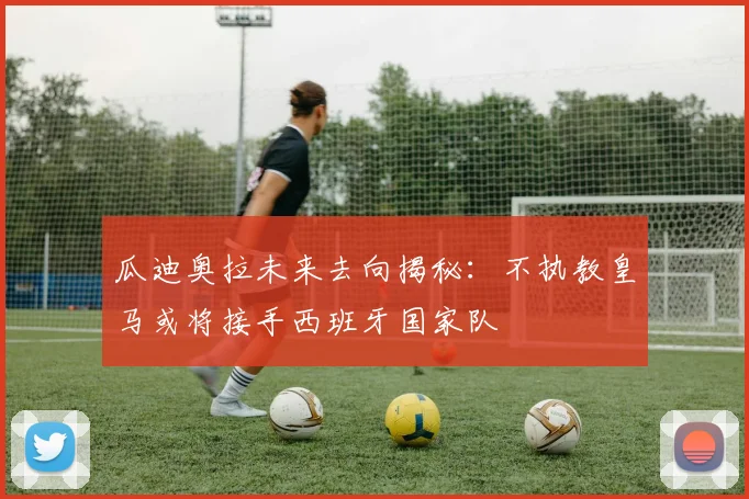 瓜迪奥拉未来去向揭秘：不执教皇马或将接手西班牙国家队