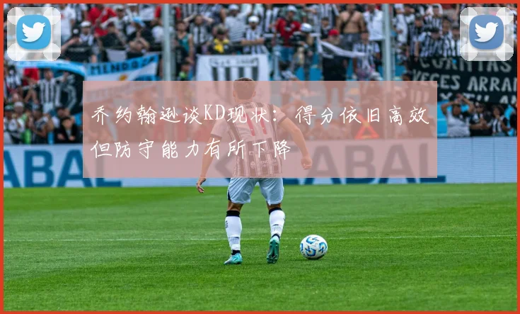 乔约翰逊谈KD现状：得分依旧高效但防守能力有所下降