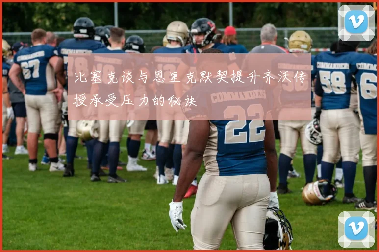 比塞克谈与恩里克默契提升齐沃传授承受压力的秘诀