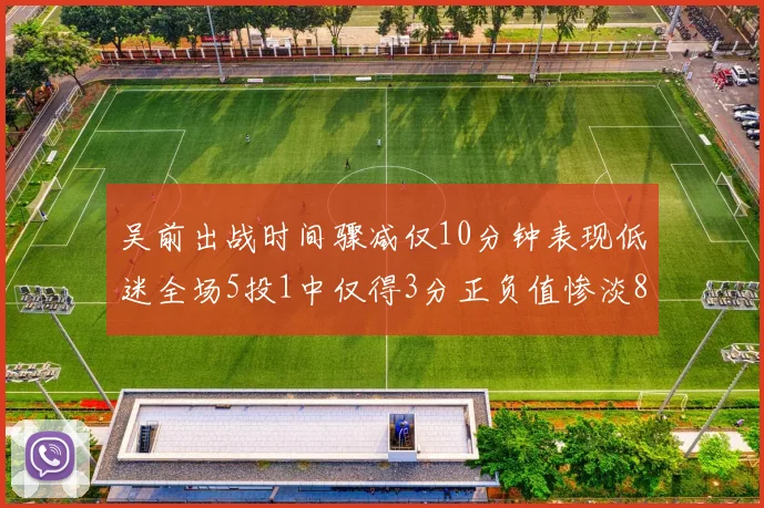 吴前出战时间骤减仅10分钟表现低迷全场5投1中仅得3分正负值惨淡8