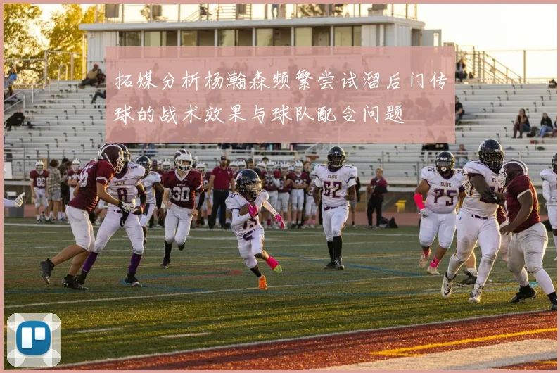 拓媒分析杨瀚森频繁尝试溜后门传球的战术效果与球队配合问题