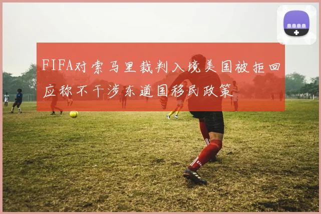 FIFA对索马里裁判入境美国被拒回应称不干涉东道国移民政策