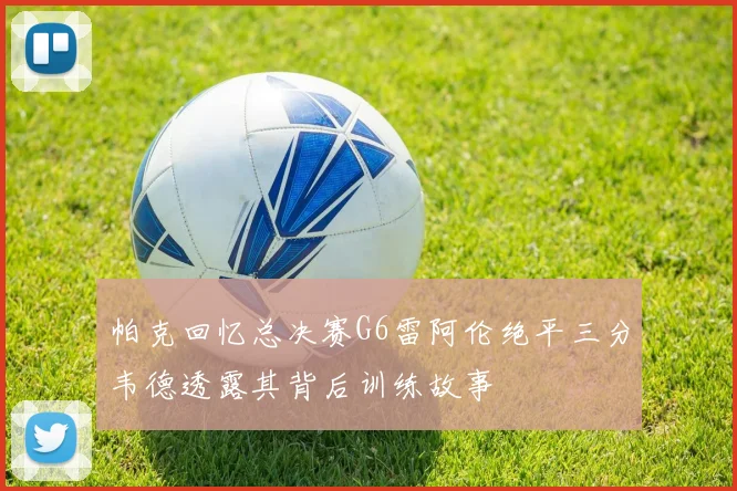 帕克回忆总决赛G6雷阿伦绝平三分韦德透露其背后训练故事