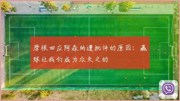 摩根回应阿森纳遭批评的原因：赢球让我们成为众矢之的