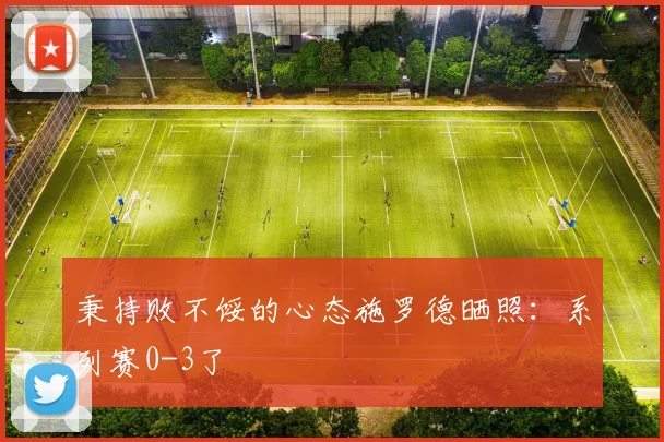 秉持败不馁的心态施罗德晒照：系列赛0-3了