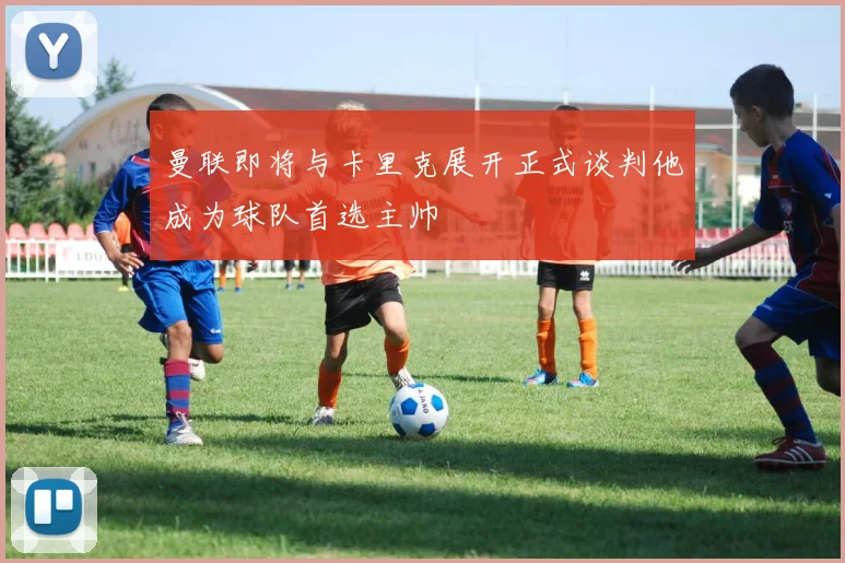 曼联即将与卡里克展开正式谈判他成为球队首选主帅