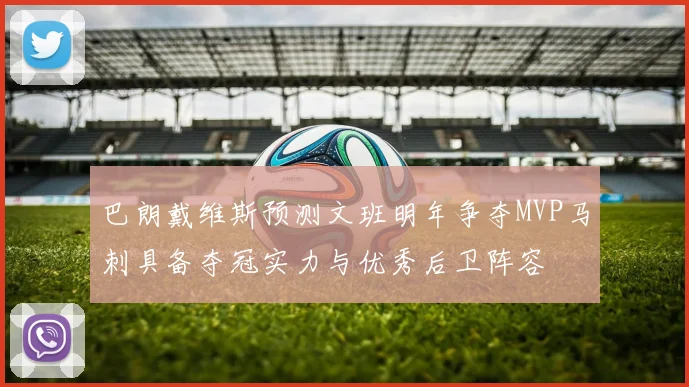 巴朗戴维斯预测文班明年争夺MVP马刺具备夺冠实力与优秀后卫阵容