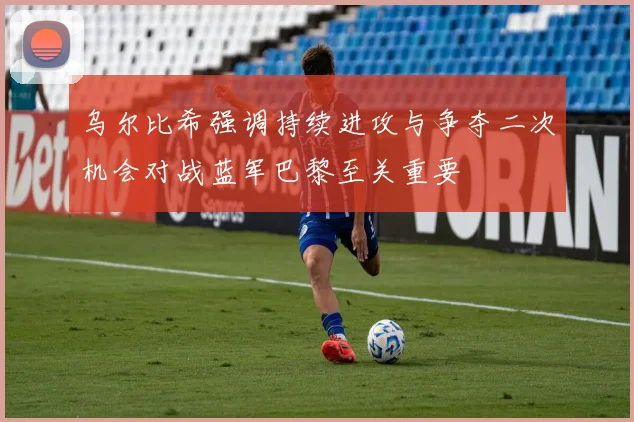 乌尔比希强调持续进攻与争夺二次机会对战蓝军巴黎至关重要